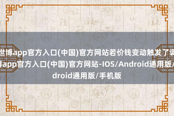 世博app官方入口(中国)官方网站若价钱变动触发了调价-世博app官方入口(中国)官方网站-IOS/Android通用版/手机版