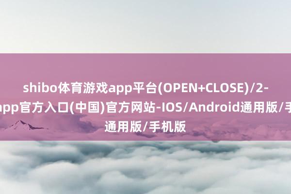 shibo体育游戏app平台(OPEN+CLOSE)/2-世博app官方入口(中国)官方网站-IOS/Android通用版/手机版