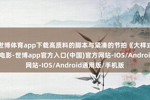 世博体育app下载高质料的脚本与紧凑的节拍《大样式》看成一部笑剧电影-世博app官方入口(中国)官方网站-IOS/Android通用版/手机版