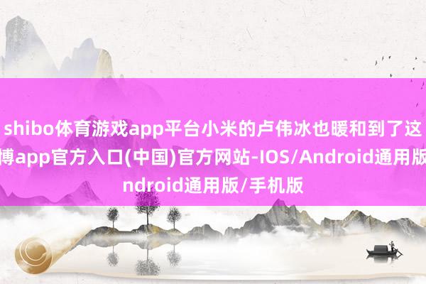shibo体育游戏app平台小米的卢伟冰也暖和到了这事儿-世博app官方入口(中国)官方网站-IOS/Android通用版/手机版