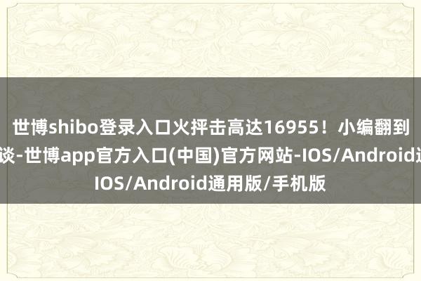 世博shibo登录入口火抨击高达16955！小编翻到坐骑一看就知谈-世博app官方入口(中国)官方网站-IOS/Android通用版/手机版