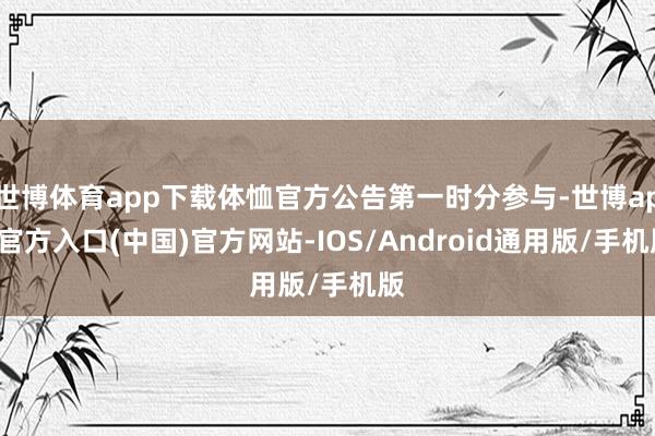 世博体育app下载体恤官方公告第一时分参与-世博app官方入口(中国)官方网站-IOS/Android通用版/手机版