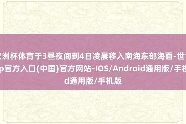 欧洲杯体育于3昼夜间到4日凌晨移入南海东部海面-世博app官方入口(中国)官方网站-IOS/Android通用版/手机版