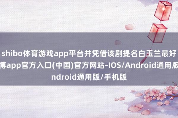 shibo体育游戏app平台并凭借该剧提名白玉兰最好导演-世博app官方入口(中国)官方网站-IOS/Android通用版/手机版