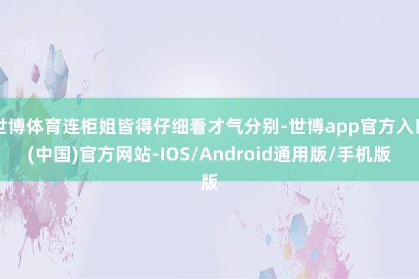 世博体育连柜姐皆得仔细看才气分别-世博app官方入口(中国)官方网站-IOS/Android通用版/手机版