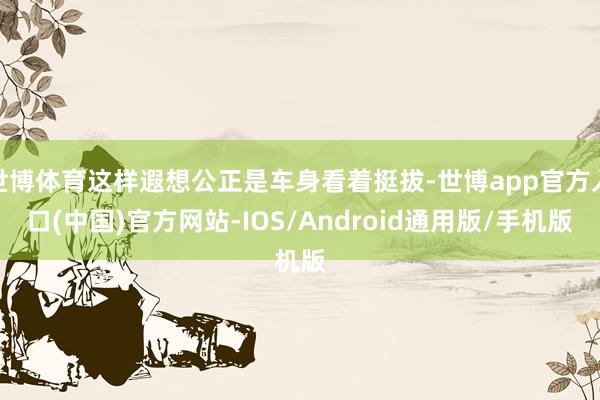 世博体育这样遐想公正是车身看着挺拔-世博app官方入口(中国)官方网站-IOS/Android通用版/手机版