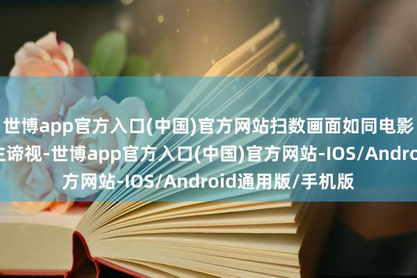 世博app官方入口(中国)官方网站扫数画面如同电影场景般引东说念主谛视-世博app官方入口(中国)官方网站-IOS/Android通用版/手机版