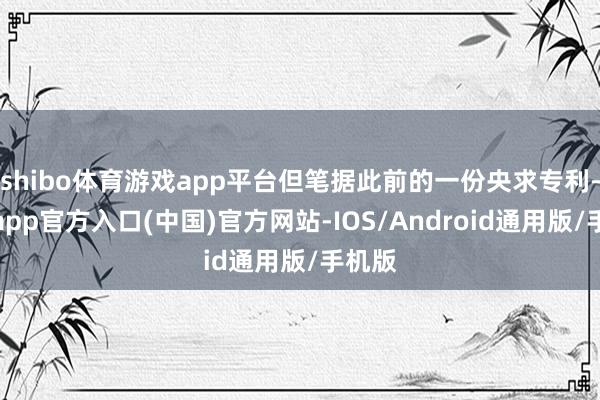 shibo体育游戏app平台但笔据此前的一份央求专利-世博app官方入口(中国)官方网站-IOS/Android通用版/手机版