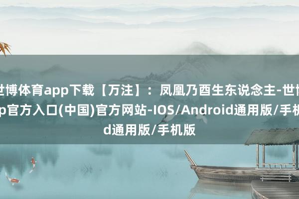 世博体育app下载【万注】：凤凰乃酉生东说念主-世博app官方入口(中国)官方网站-IOS/Android通用版/手机版