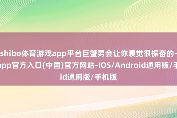 shibo体育游戏app平台巨蟹男会让你嗅觉很振奋的-世博app官方入口(中国)官方网站-IOS/Android通用版/手机版