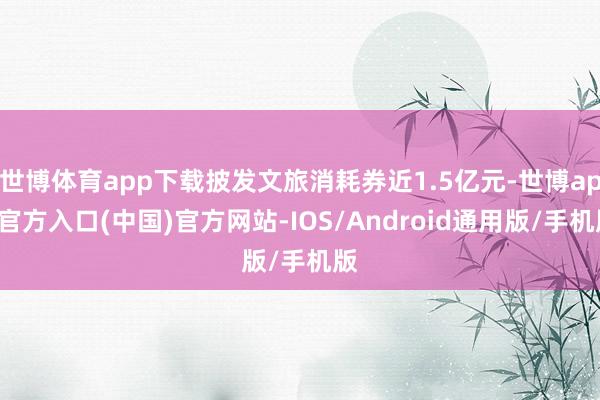 世博体育app下载披发文旅消耗券近1.5亿元-世博app官方入口(中国)官方网站-IOS/Android通用版/手机版