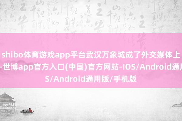 shibo体育游戏app平台武汉万象城成了外交媒体上的热点话题-世博app官方入口(中国)官方网站-IOS/Android通用版/手机版