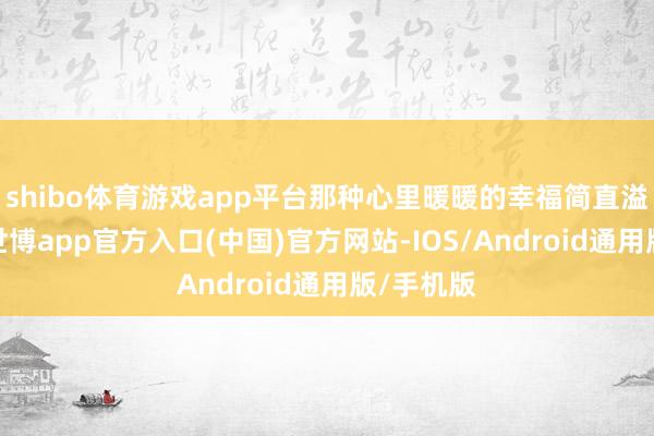 shibo体育游戏app平台那种心里暖暖的幸福简直溢出屏幕-世博app官方入口(中国)官方网站-IOS/Android通用版/手机版