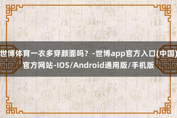 世博体育一衣多穿颜面吗？-世博app官方入口(中国)官方网站-IOS/Android通用版/手机版