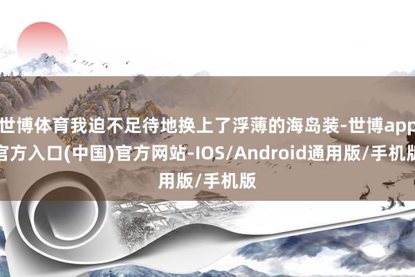 世博体育我迫不足待地换上了浮薄的海岛装-世博app官方入口(中国)官方网站-IOS/Android通用版/手机版