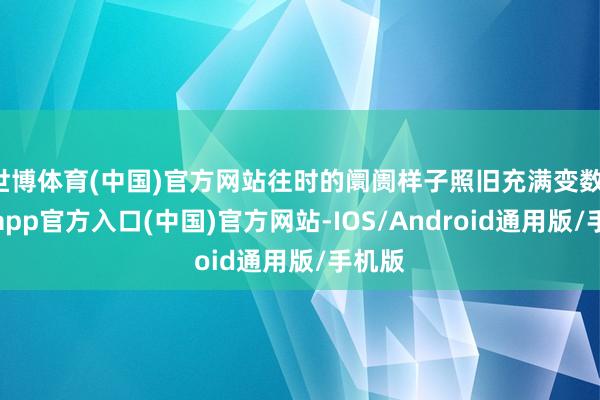 世博体育(中国)官方网站往时的阛阓样子照旧充满变数-世博app官方入口(中国)官方网站-IOS/Android通用版/手机版
