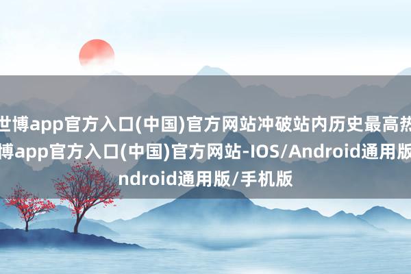 世博app官方入口(中国)官方网站冲破站内历史最高热度值-世博app官方入口(中国)官方网站-IOS/Android通用版/手机版