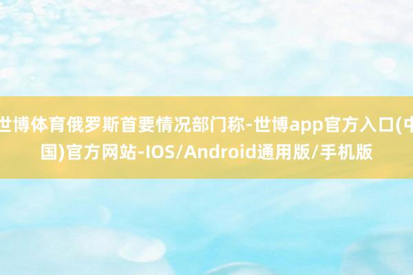 世博体育俄罗斯首要情况部门称-世博app官方入口(中国)官方网站-IOS/Android通用版/手机版