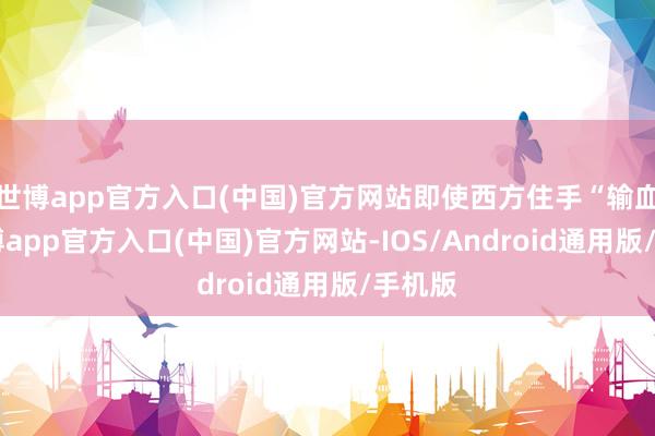 世博app官方入口(中国)官方网站即使西方住手“输血”-世博app官方入口(中国)官方网站-IOS/Android通用版/手机版