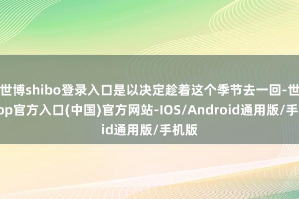 世博shibo登录入口是以决定趁着这个季节去一回-世博app官方入口(中国)官方网站-IOS/Android通用版/手机版