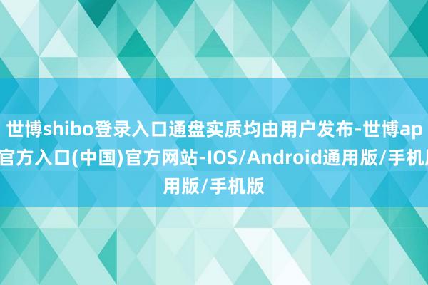 世博shibo登录入口通盘实质均由用户发布-世博app官方入口(中国)官方网站-IOS/Android通用版/手机版