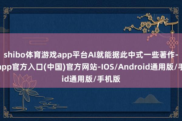 shibo体育游戏app平台AI就能据此中式一些著作-世博app官方入口(中国)官方网站-IOS/Android通用版/手机版