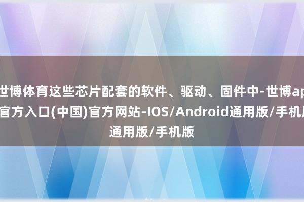 世博体育这些芯片配套的软件、驱动、固件中-世博app官方入口(中国)官方网站-IOS/Android通用版/手机版