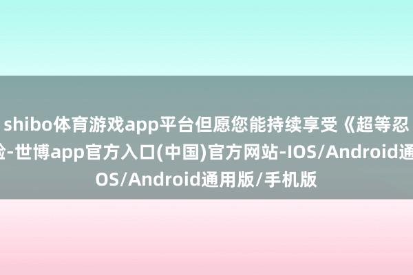 shibo体育游戏app平台但愿您能持续享受《超等忍》的游戏体验-世博app官方入口(中国)官方网站-IOS/Android通用版/手机版