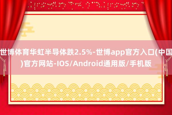 世博体育华虹半导体跌2.5%-世博app官方入口(中国)官方网站-IOS/Android通用版/手机版