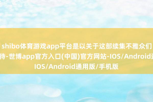 shibo体育游戏app平台是以关于这部续集不雅众们亦然充满了期待-世博app官方入口(中国)官方网站-IOS/Android通用版/手机版