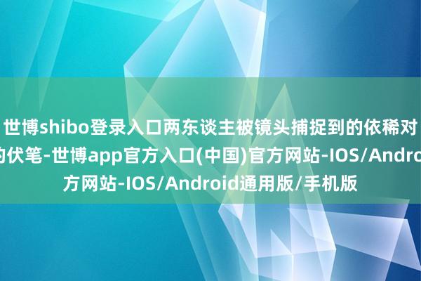 世博shibo登录入口两东谈主被镜头捕捉到的依稀对视就埋下了故事的伏笔-世博app官方入口(中国)官方网站-IOS/Android通用版/手机版