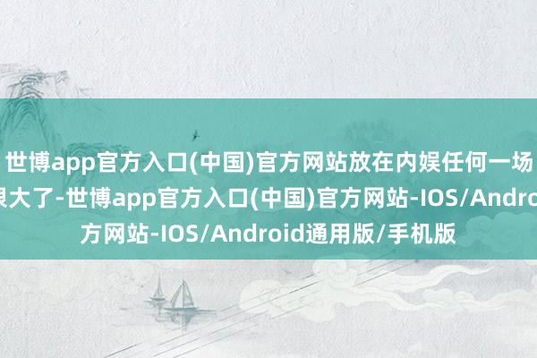 世博app官方入口(中国)官方网站放在内娱任何一场演唱会王人算是很大了-世博app官方入口(中国)官方网站-IOS/Android通用版/手机版