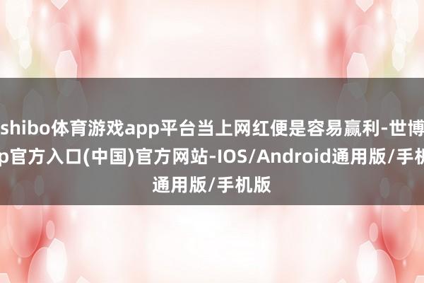 shibo体育游戏app平台当上网红便是容易赢利-世博app官方入口(中国)官方网站-IOS/Android通用版/手机版