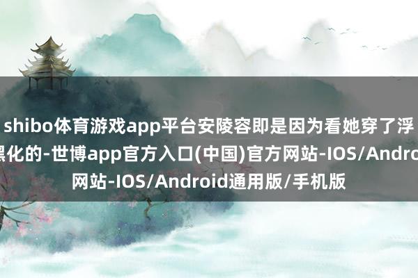 shibo体育游戏app平台安陵容即是因为看她穿了浮光锦衣才会透顶黑化的-世博app官方入口(中国)官方网站-IOS/Android通用版/手机版