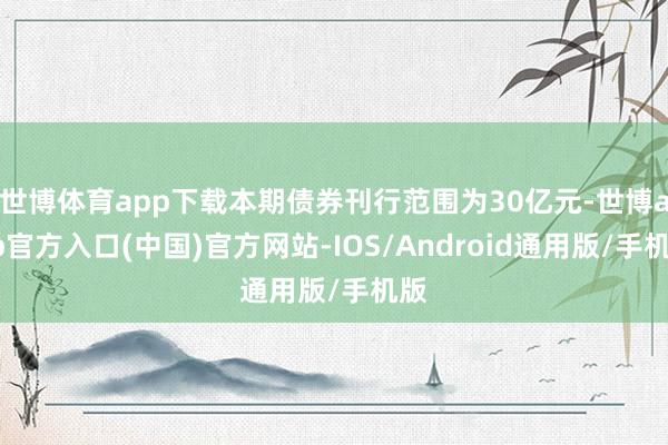 世博体育app下载本期债券刊行范围为30亿元-世博app官方入口(中国)官方网站-IOS/Android通用版/手机版