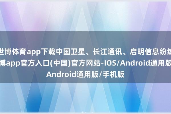 世博体育app下载中国卫星、长江通讯、启明信息纷纷高开-世博app官方入口(中国)官方网站-IOS/Android通用版/手机版