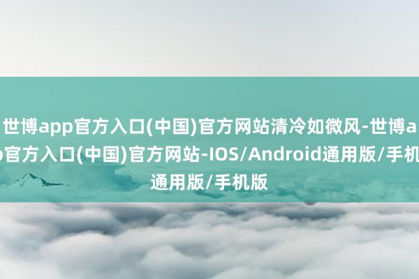 世博app官方入口(中国)官方网站清冷如微风-世博app官方入口(中国)官方网站-IOS/Android通用版/手机版