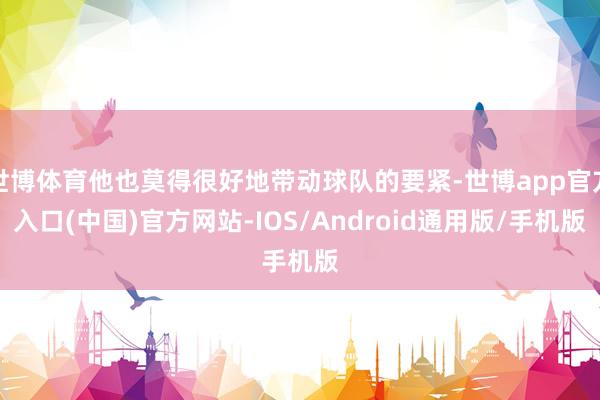 世博体育他也莫得很好地带动球队的要紧-世博app官方入口(中国)官方网站-IOS/Android通用版/手机版