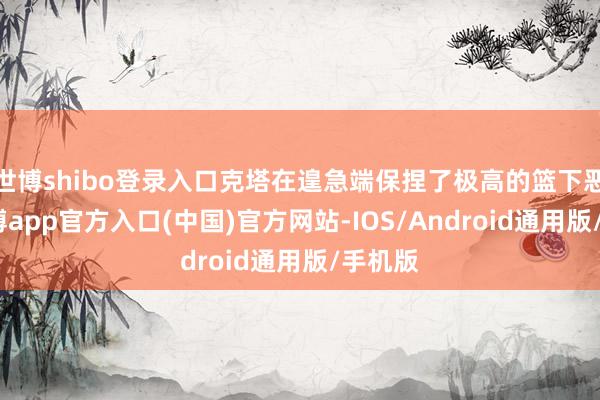 世博shibo登录入口克塔在遑急端保捏了极高的篮下恶果-世博app官方入口(中国)官方网站-IOS/Android通用版/手机版