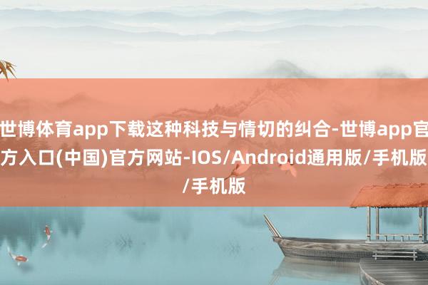 世博体育app下载这种科技与情切的纠合-世博app官方入口(中国)官方网站-IOS/Android通用版/手机版