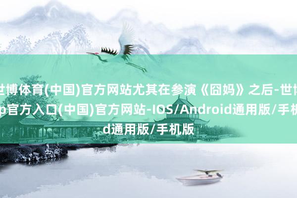 世博体育(中国)官方网站尤其在参演《囧妈》之后-世博app官方入口(中国)官方网站-IOS/Android通用版/手机版