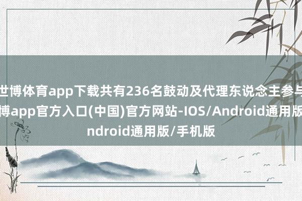 世博体育app下载共有236名鼓动及代理东说念主参与表决-世博app官方入口(中国)官方网站-IOS/Android通用版/手机版