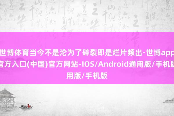 世博体育当今不是沦为了碎裂即是烂片频出-世博app官方入口(中国)官方网站-IOS/Android通用版/手机版