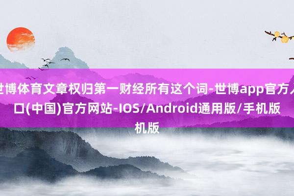 世博体育文章权归第一财经所有这个词-世博app官方入口(中国)官方网站-IOS/Android通用版/手机版