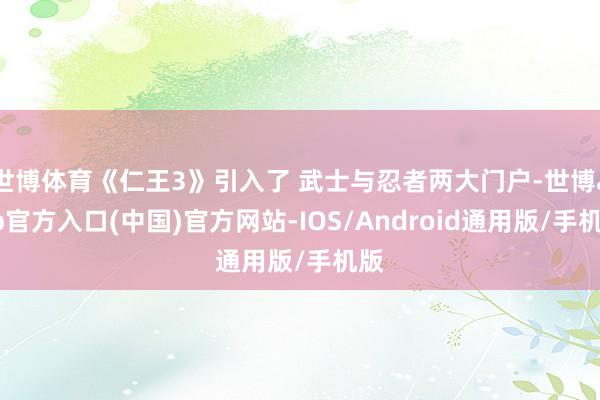 世博体育《仁王3》引入了 武士与忍者两大门户-世博app官方入口(中国)官方网站-IOS/Android通用版/手机版