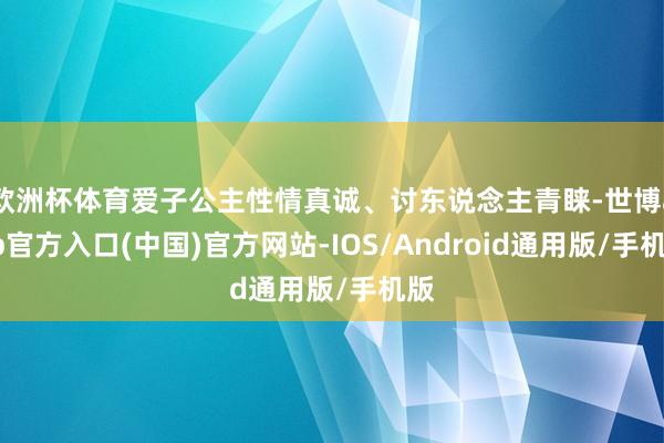 欧洲杯体育爱子公主性情真诚、讨东说念主青睐-世博app官方入口(中国)官方网站-IOS/Android通用版/手机版