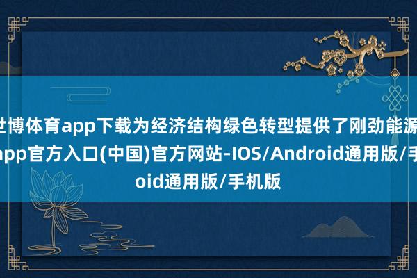 世博体育app下载为经济结构绿色转型提供了刚劲能源-世博app官方入口(中国)官方网站-IOS/Android通用版/手机版