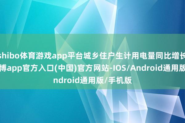 shibo体育游戏app平台城乡住户生计用电量同比增长18%-世博app官方入口(中国)官方网站-IOS/Android通用版/手机版