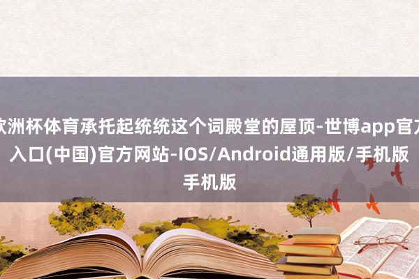 欧洲杯体育承托起统统这个词殿堂的屋顶-世博app官方入口(中国)官方网站-IOS/Android通用版/手机版