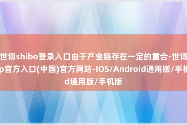 世博shibo登录入口由于产业链存在一定的重合-世博app官方入口(中国)官方网站-IOS/Android通用版/手机版